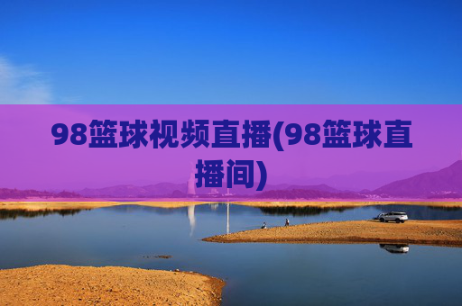 98篮球视频直播(98篮球直播间)