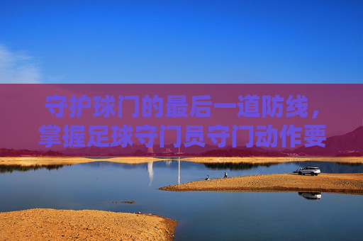 守护球门的最后一道防线,掌握足球守门员守门动作要领