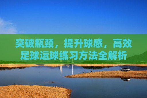 突破瓶颈,提升球感,高效足球运球练习方法全解析