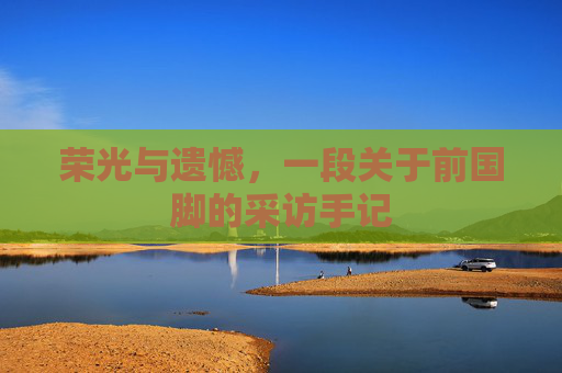 荣光与遗憾,一段关于前国脚的采访手记