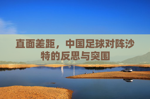 直面差距,中国足球对阵沙特的反思与突围