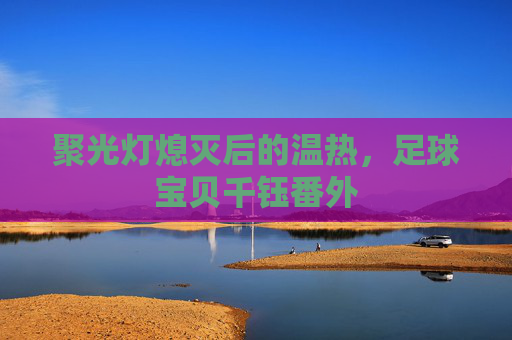 聚光灯熄灭后的温热,足球宝贝千钰番外