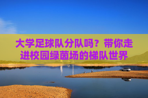 大学足球队分队吗?带你走进校园绿茵场的梯队世界