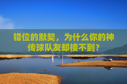 错位的默契,为什么你的神传球队友却接不到?