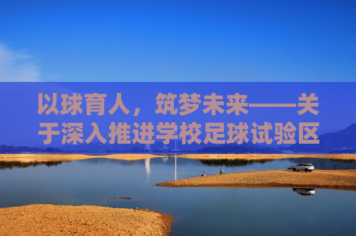 以球育人,筑梦未来——关于深入推进学校足球试验区设置的实施路径与思考