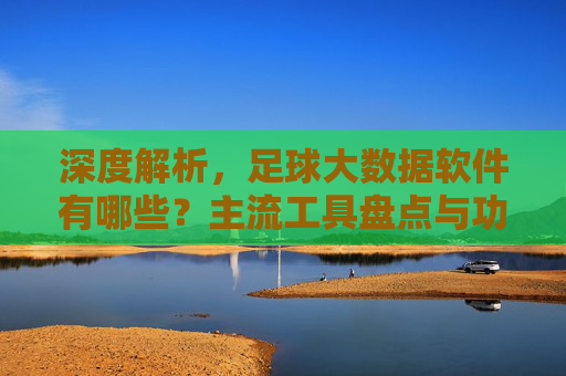 深度解析,足球大数据软件有哪些?主流工具盘点与功能对比