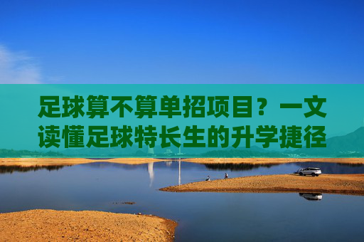 足球算不算单招项目?一文读懂足球特长生的升学捷径