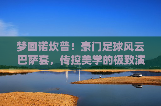 梦回诺坎普!豪门足球风云巴萨套,传控美学的极致演绎