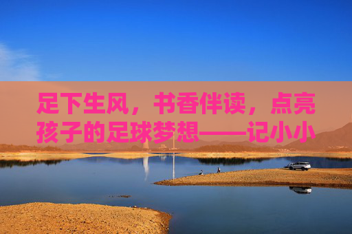 足下生风,书香伴读,点亮孩子的足球梦想——记小小足球星绘本活动