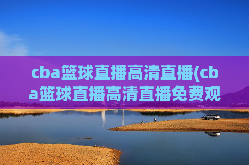cba篮球直播高清直播(cba篮球直播高清直播免费观看)