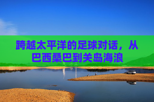 跨越太平洋的足球对话,从巴西桑巴到关岛海浪