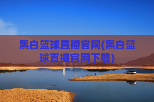黑白篮球直播官网(黑白篮球直播官网下载)