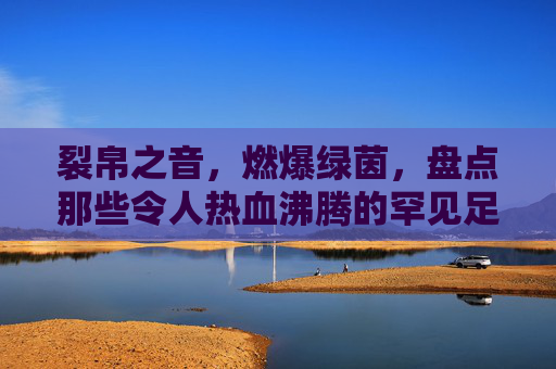 裂帛之音,燃爆绿茵,盘点那些令人热血沸腾的罕见足球开场音乐