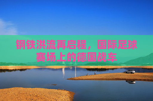 钢铁洪流再启程,国际足球赛场上的德国战车