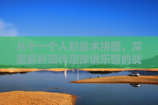 从十一个人到战术拼图,深度解析现代足球俱乐部的战术位置