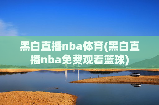 黑白直播nba体育(黑白直播nba免费观看篮球)