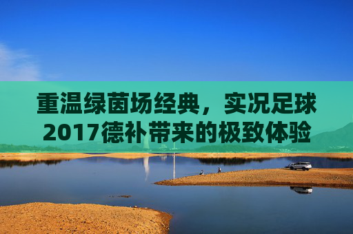 重温绿茵场经典,实况足球2017德补带来的极致体验