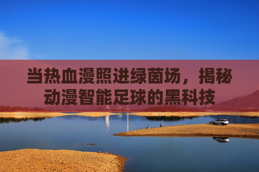 当热血漫照进绿茵场,揭秘动漫智能足球的黑科技
