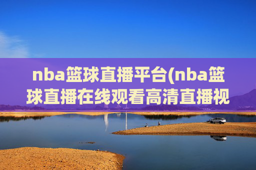 nba篮球直播平台(nba篮球直播在线观看高清直播视频)