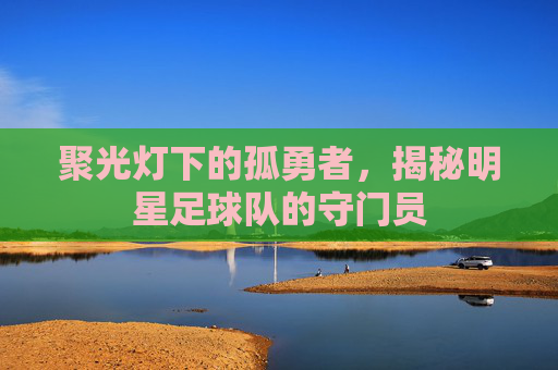 聚光灯下的孤勇者,揭秘明星足球队的守门员