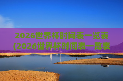 2026世界杯时间表一览表(2026世界杯时间表一览表图片)
