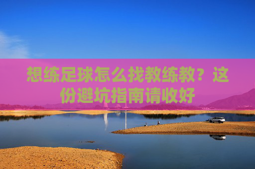 想练足球怎么找教练教?这份避坑指南请收好