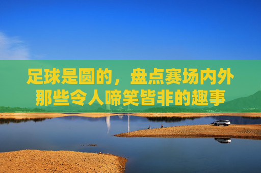 足球是圆的,盘点赛场内外那些令人啼笑皆非的趣事