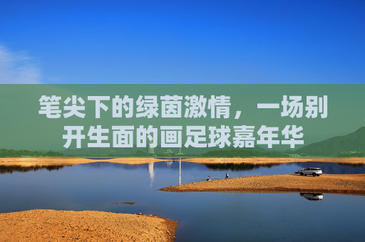 笔尖下的绿茵激情,一场别开生面的画足球嘉年华