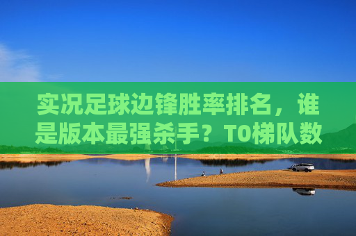 实况足球边锋胜率排名，谁是版本最强杀手？T0梯队数据揭秘！