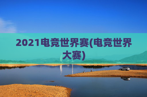 2021电竞世界赛(电竞世界大赛)