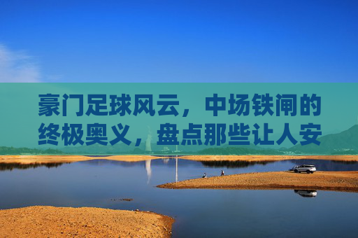 豪门足球风云,中场铁闸的终极奥义,盘点那些让人安心的兽腰核心!
