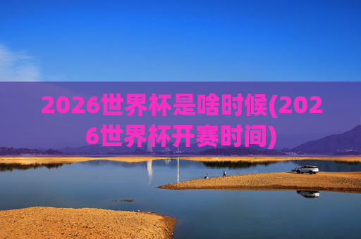 2026世界杯是啥时候(2026世界杯开赛时间)