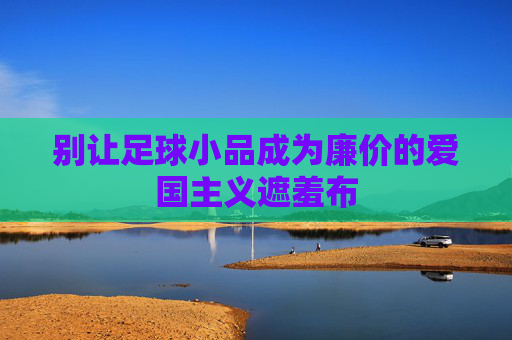 别让足球小品成为廉价的爱国主义遮羞布
