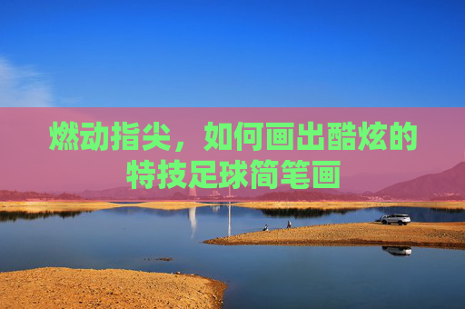 燃动指尖，如何画出酷炫的特技足球简笔画