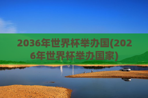2036年世界杯举办国(2026年世界杯举办国家)