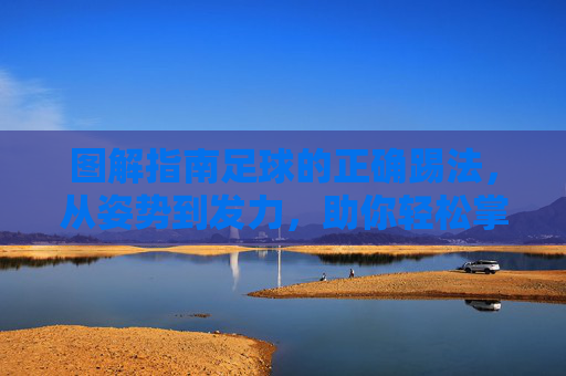 图解指南足球的正确踢法,从姿势到发力,助你轻松掌握核心技术