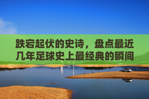 跌宕起伏的史诗,盘点最近几年足球史上最经典的瞬间