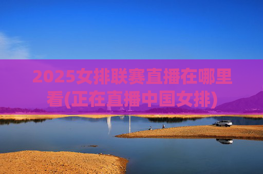 2025女排联赛直播在哪里看(正在直播中国女排)