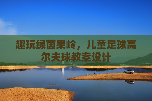 趣玩绿茵果岭,儿童足球高尔夫球教案设计
