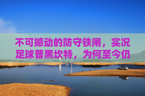 不可撼动的防守铁闸,实况足球普黑坎特,为何至今仍是平民玩家的心头好?