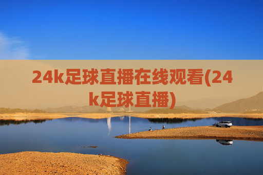 24k足球直播在线观看(24k足球直播)