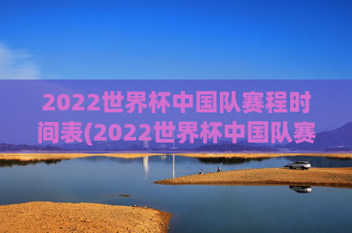2022世界杯中国队赛程时间表(2022世界杯中国队赛程时间表格)