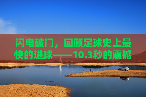 闪电破门,回顾足球史上最快的进球——10.3秒的震撼瞬间