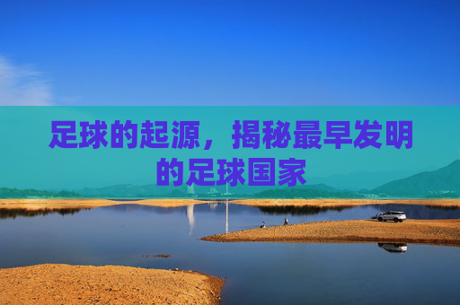 足球的起源,揭秘最早发明的足球国家