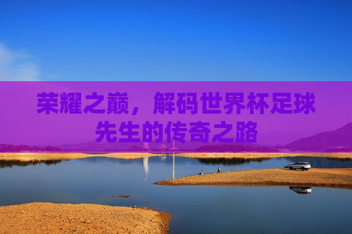 荣耀之巅,解码世界杯足球先生的传奇之路