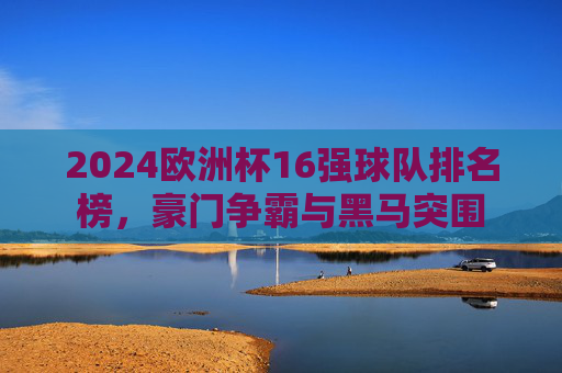 2024欧洲杯16强球队排名榜,豪门争霸与黑马突围