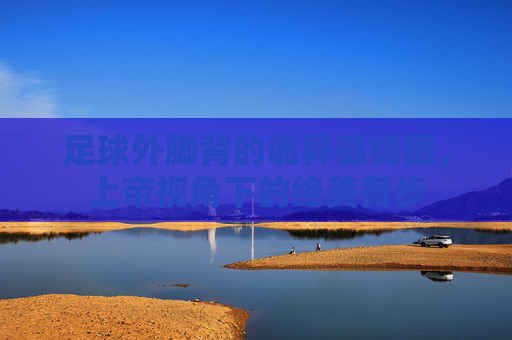 足球外脚背的诡异弧线图,上帝视角下的绝美舞步