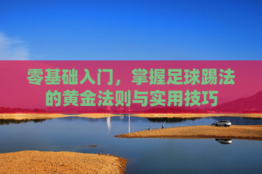 零基础入门,掌握足球踢法的黄金法则与实用技巧