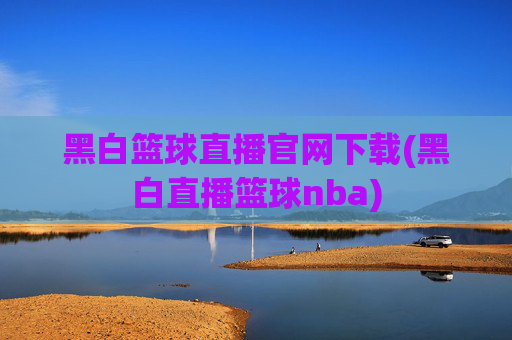 黑白篮球直播官网下载(黑白直播篮球nba)
