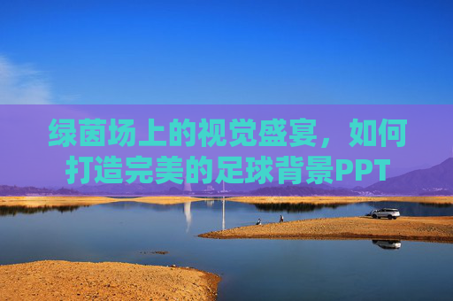 绿茵场上的视觉盛宴,如何打造完美的足球背景PPT